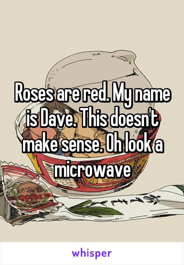 Roses are red. My name is Dave. This doesn't make sense. Oh look a microwave