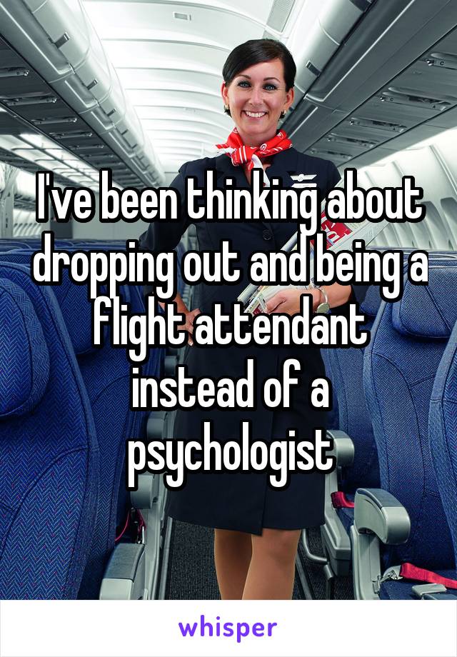 I've been thinking about dropping out and being a flight attendant instead of a psychologist