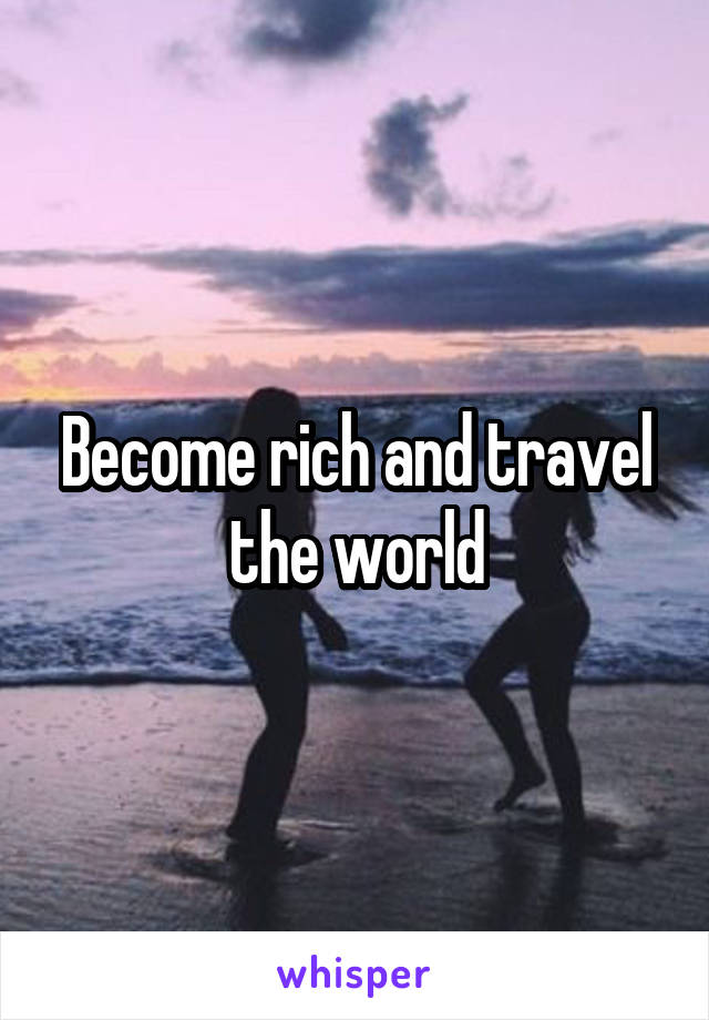 Become rich and travel the world