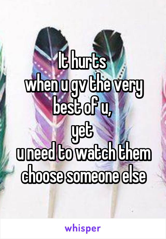 It hurts 
when u gv the very best of u, 
yet 
u need to watch them choose someone else