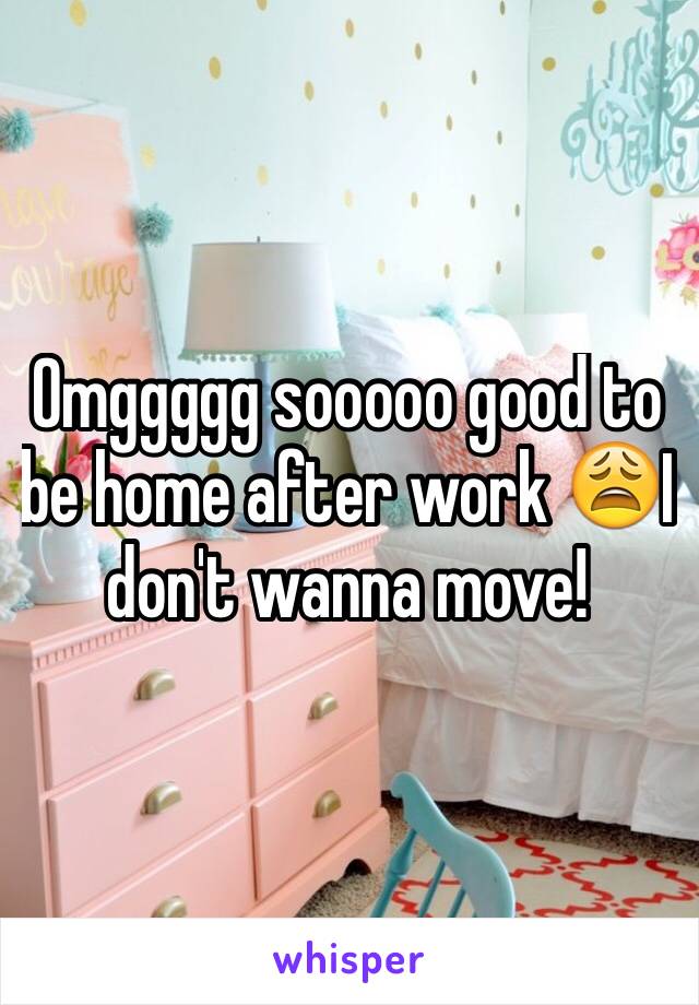 Omggggg sooooo good to be home after work 😩I don't wanna move!