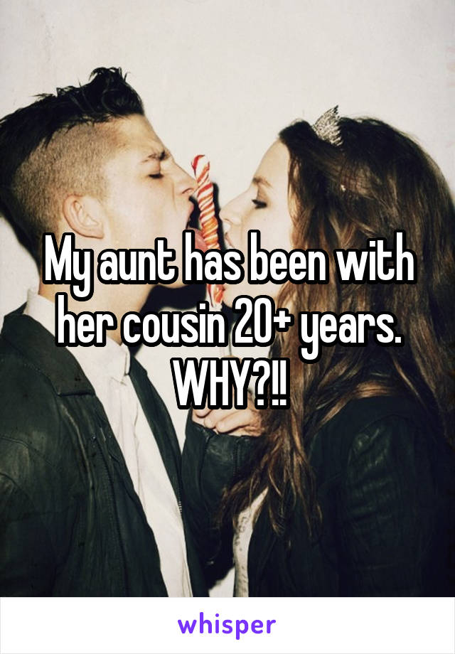 My aunt has been with her cousin 20+ years. WHY?!!