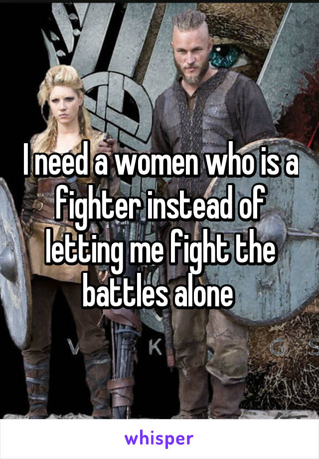 I need a women who is a fighter instead of letting me fight the battles alone 