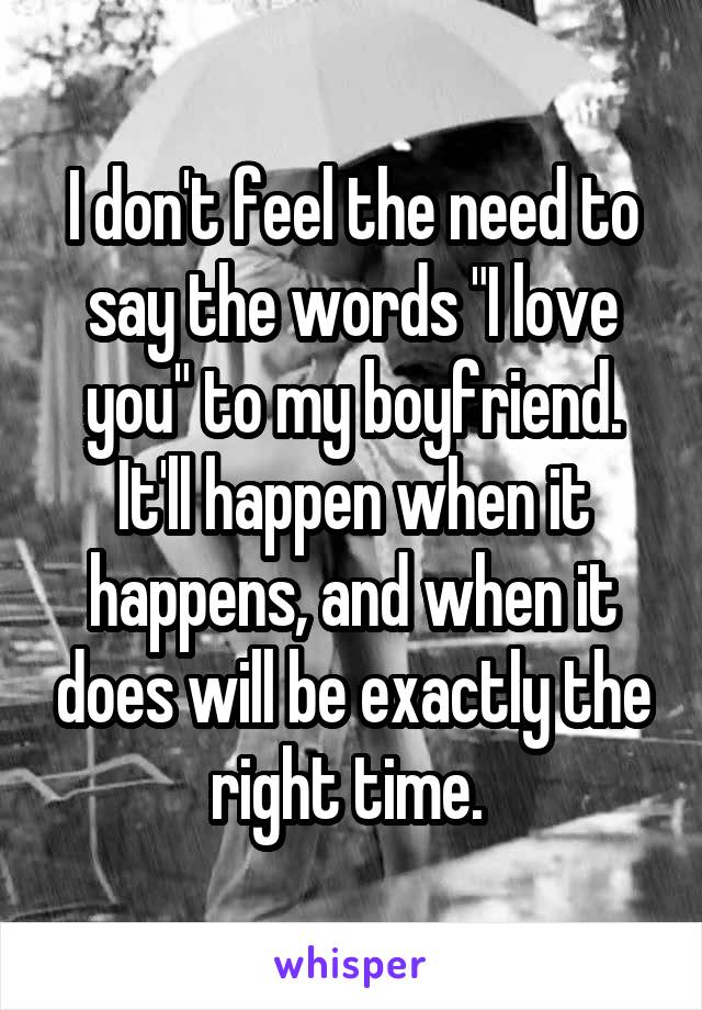 I don't feel the need to say the words "I love you" to my boyfriend. It'll happen when it happens, and when it does will be exactly the right time. 