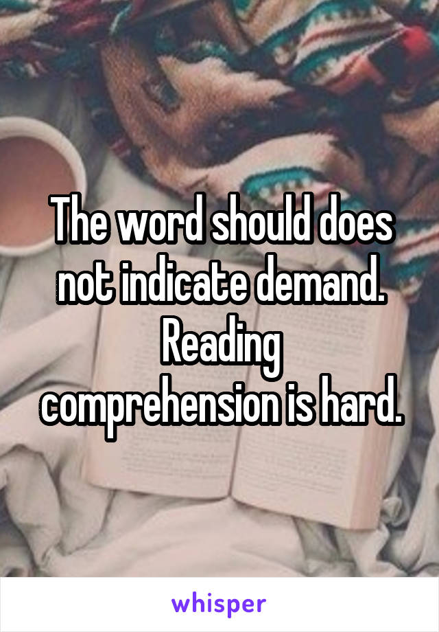 The word should does not indicate demand.
Reading comprehension is hard.