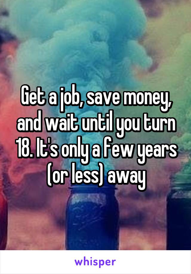 Get a job, save money, and wait until you turn 18. It's only a few years (or less) away