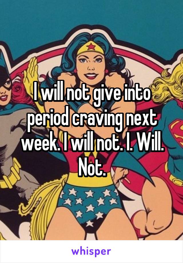 I will not give into period craving next week. I will not. I. Will. Not.