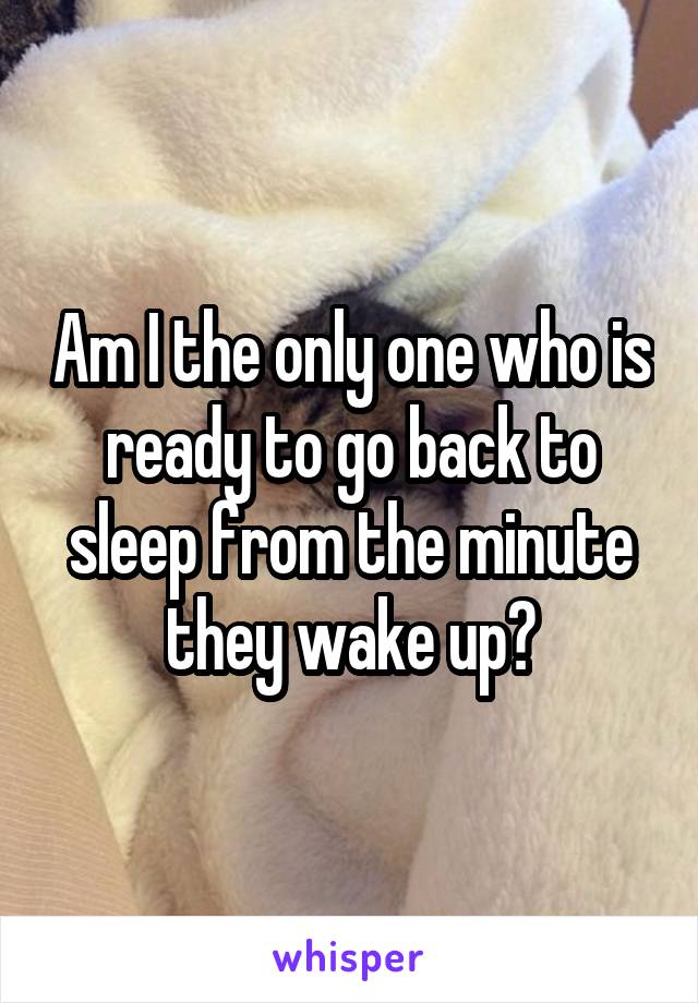 Am I the only one who is ready to go back to sleep from the minute they wake up?