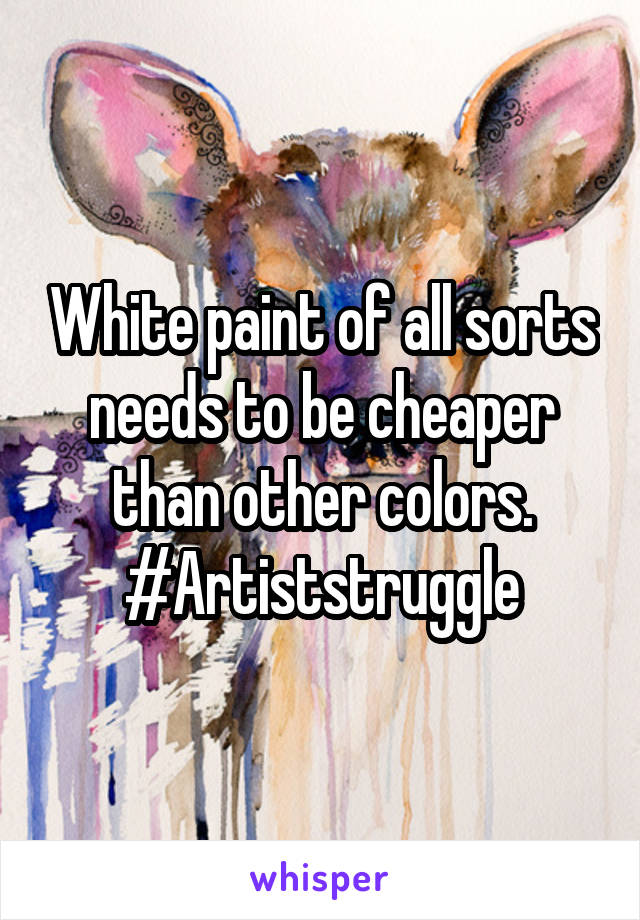 White paint of all sorts needs to be cheaper than other colors.
#Artiststruggle