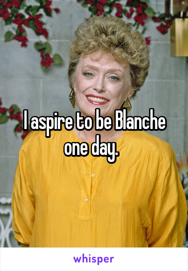 I aspire to be Blanche one day.  