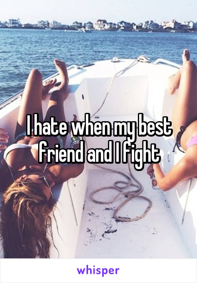 I hate when my best friend and I fight