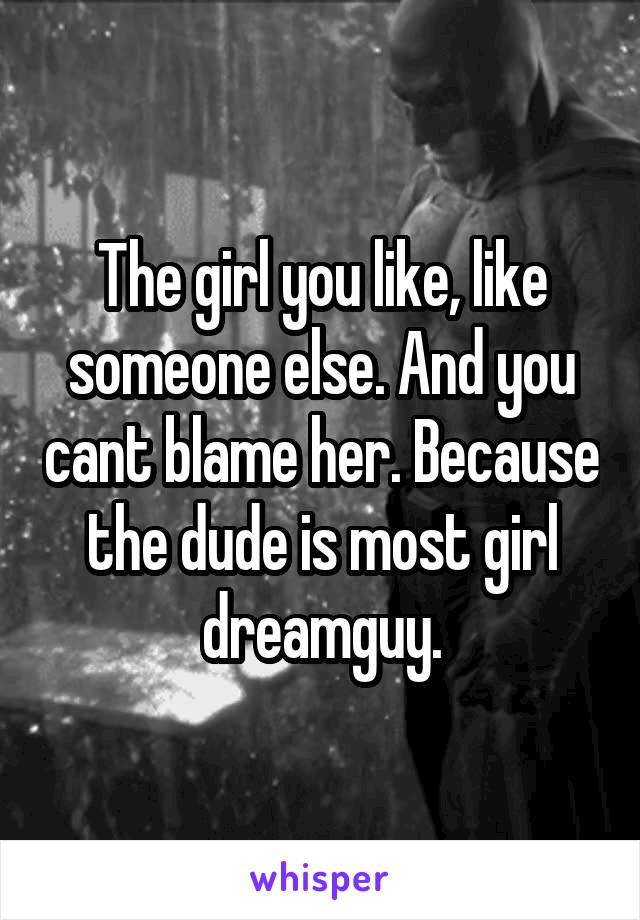 The girl you like, like someone else. And you cant blame her. Because the dude is most girl dreamguy.