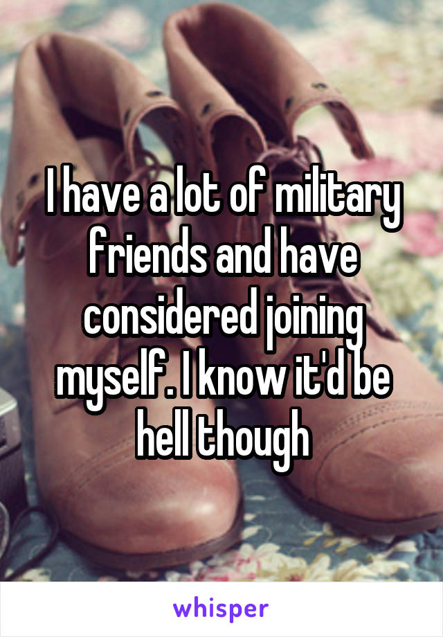 I have a lot of military friends and have considered joining myself. I know it'd be hell though