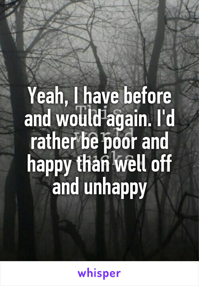 Yeah, I have before and would again. I'd rather be poor and happy than well off and unhappy