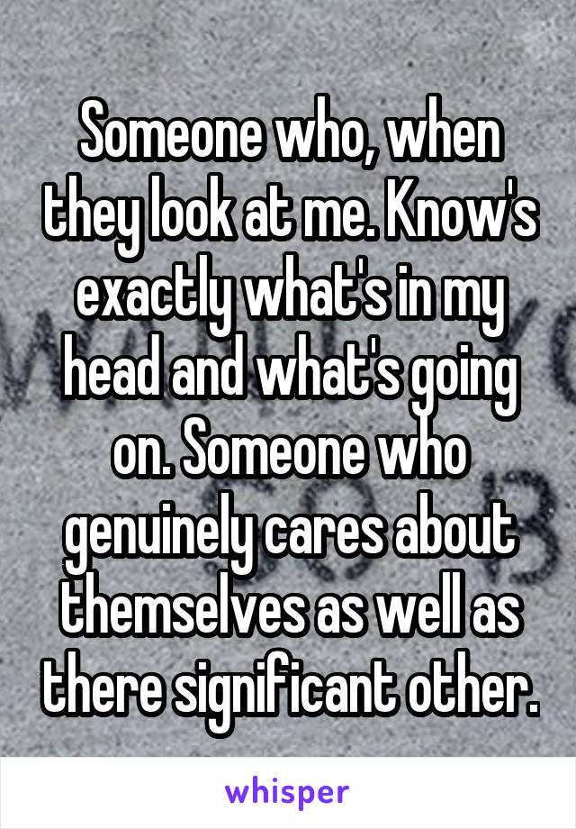 Someone who, when they look at me. Know's exactly what's in my head and what's going on. Someone who genuinely cares about themselves as well as there significant other.