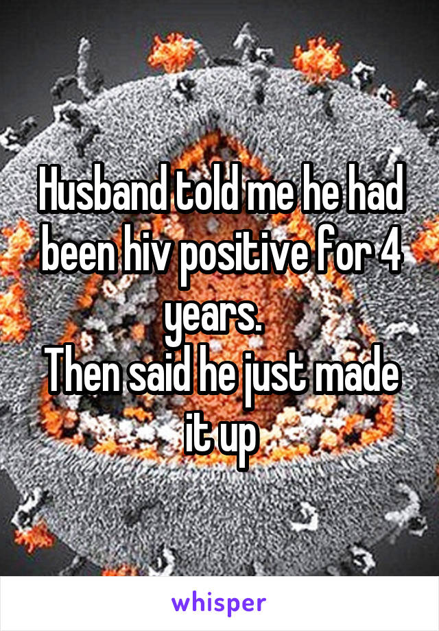 Husband told me he had been hiv positive for 4 years.  
Then said he just made it up