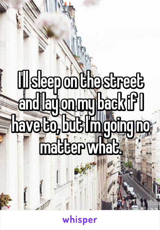 I'll sleep on the street and lay on my back if I have to, but I'm going no matter what.