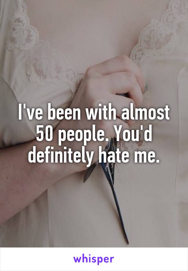 I've been with almost 50 people. You'd definitely hate me.