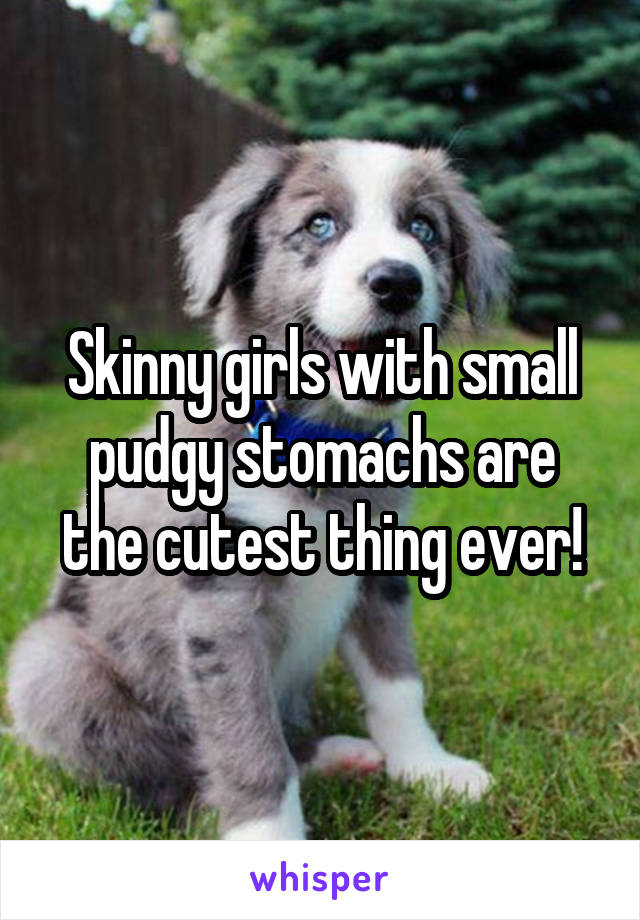 Skinny girls with small pudgy stomachs are the cutest thing ever!