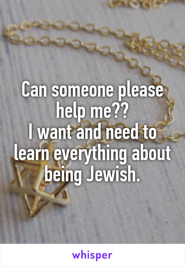 Can someone please help me??
I want and need to learn everything about being Jewish.