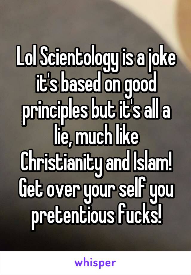 Lol Scientology is a joke it's based on good principles but it's all a lie, much like Christianity and Islam! Get over your self you pretentious fucks!