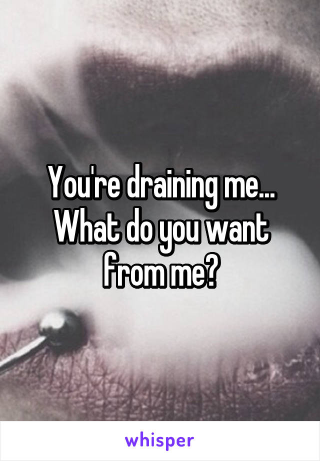 You're draining me... What do you want from me?