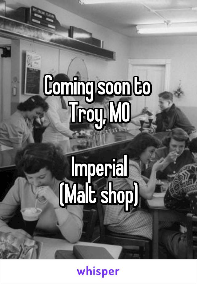 Coming soon to 
Troy, MO

Imperial
(Malt shop)