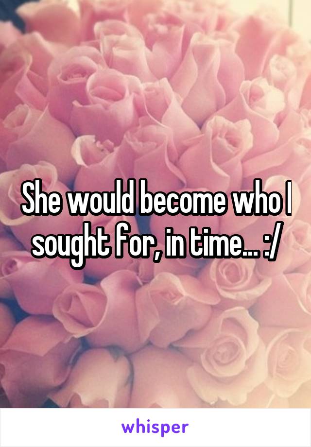 She would become who I sought for, in time... :/