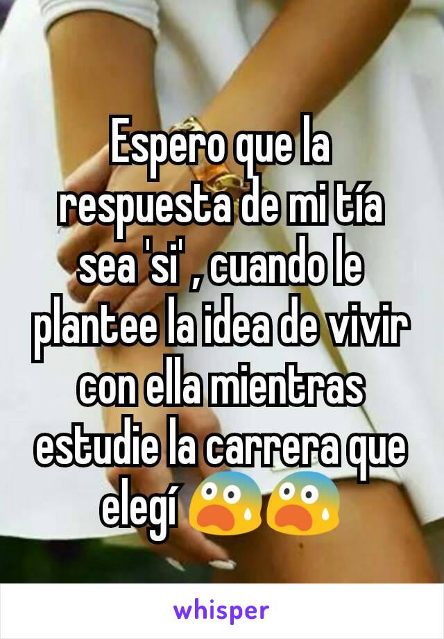 Espero que la respuesta de mi tía sea 'si' , cuando le plantee la idea de vivir con ella mientras estudie la carrera que elegí 😨😨