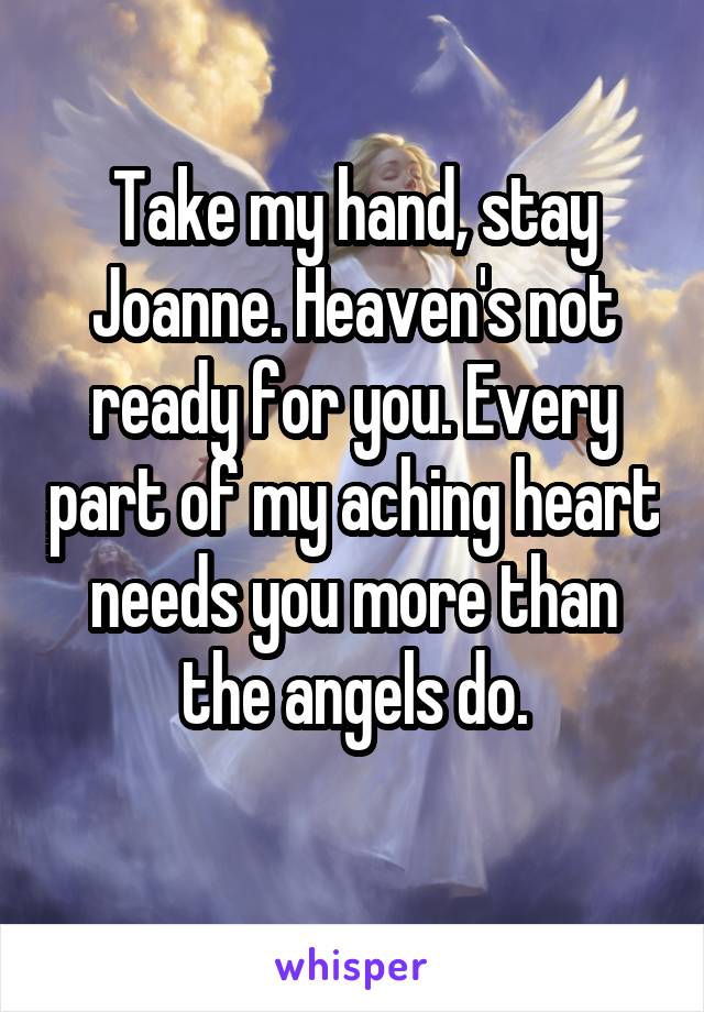 Take my hand, stay Joanne. Heaven's not
ready for you. Every part of my aching heart needs you more than the angels do.
