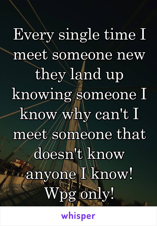 Every single time I meet someone new they land up knowing someone I know why can't I meet someone that doesn't know anyone I know! Wpg only!