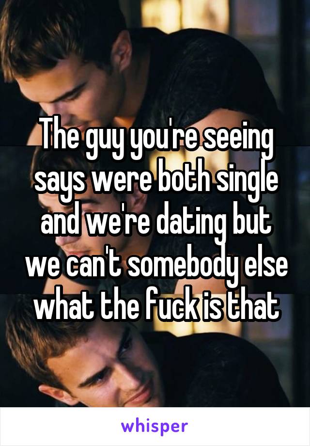 The guy you're seeing says were both single and we're dating but we can't somebody else what the fuck is that