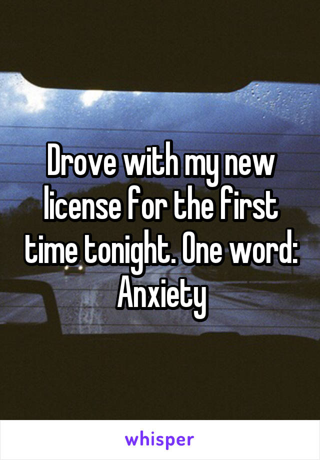 Drove with my new license for the first time tonight. One word: Anxiety