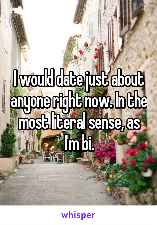 I would date just about anyone right now. In the most literal sense, as I'm bi.