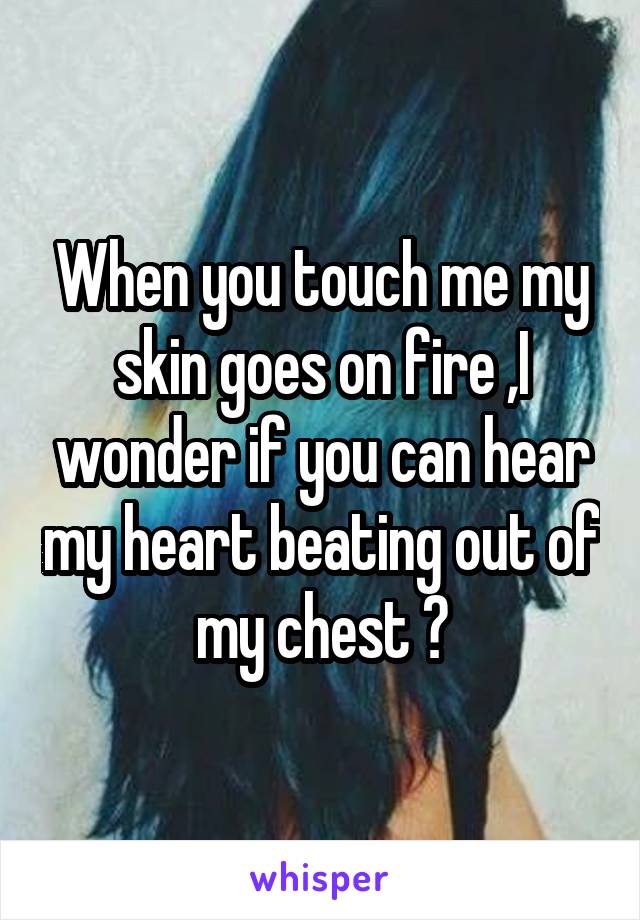 When you touch me my skin goes on fire ,I wonder if you can hear my heart beating out of my chest ?