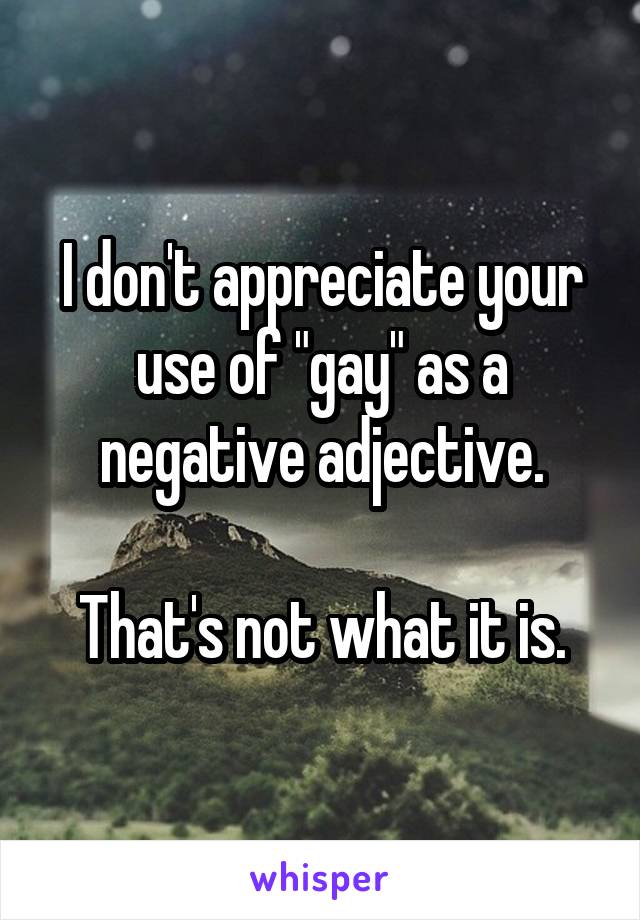 I don't appreciate your use of "gay" as a negative adjective.

That's not what it is.