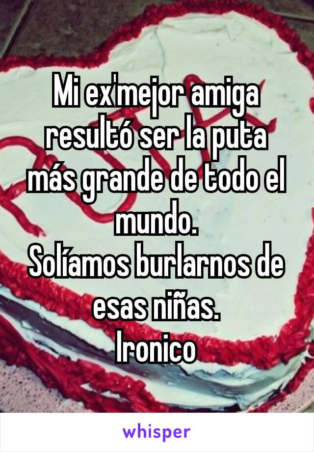 Mi ex'mejor amiga resultó ser la puta más grande de todo el mundo.
Solíamos burlarnos de esas niñas.
Ironico