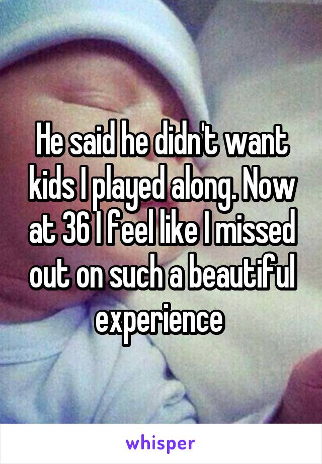 He said he didn't want kids I played along. Now at 36 I feel like I missed out on such a beautiful experience 