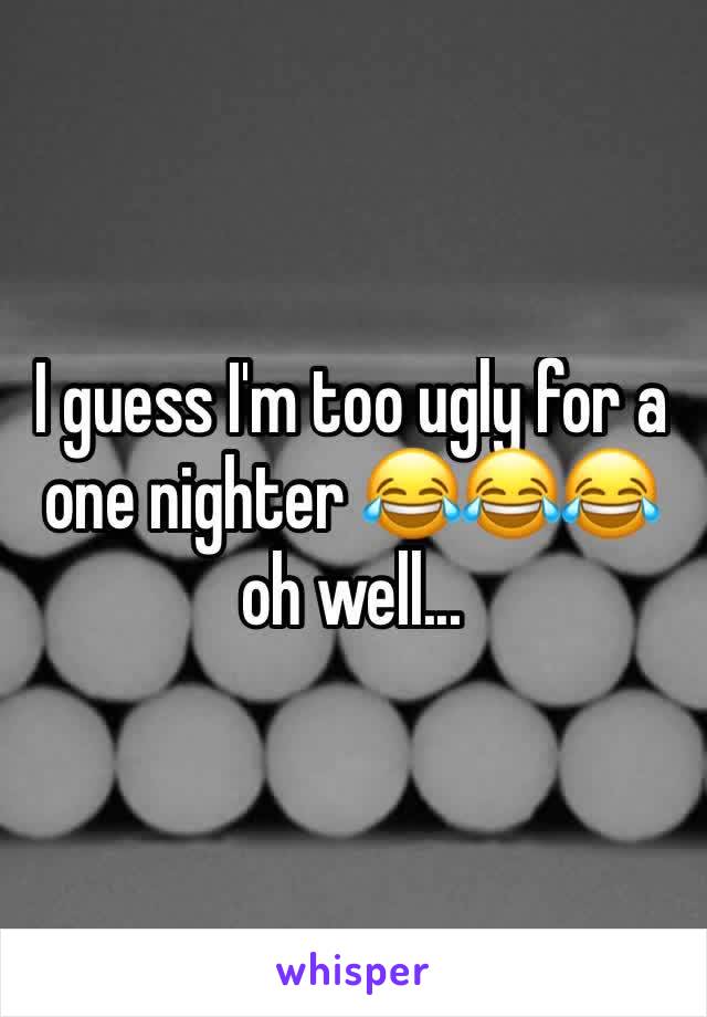 I guess I'm too ugly for a one nighter 😂😂😂 oh well...