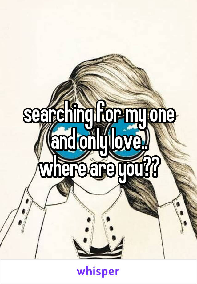 searching for my one and only love..
where are you??