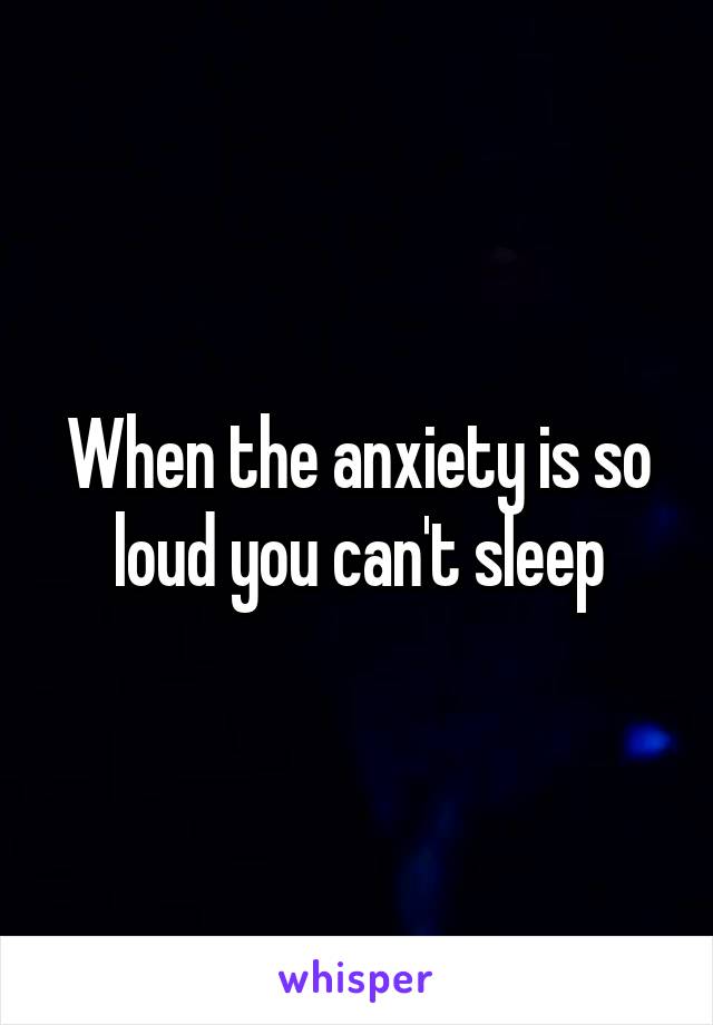 When the anxiety is so loud you can't sleep