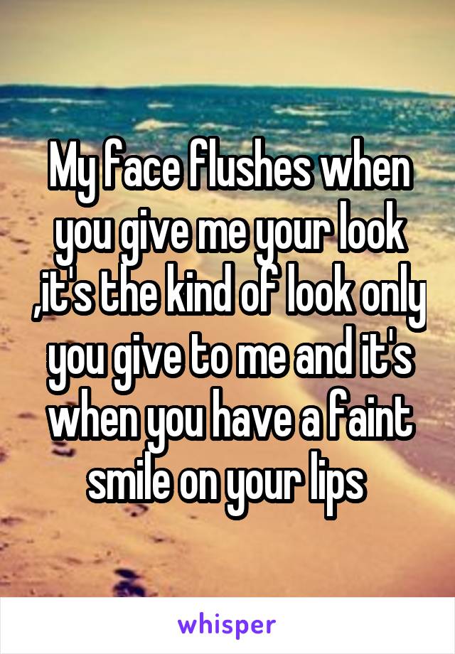 My face flushes when you give me your look ,it's the kind of look only you give to me and it's when you have a faint smile on your lips 