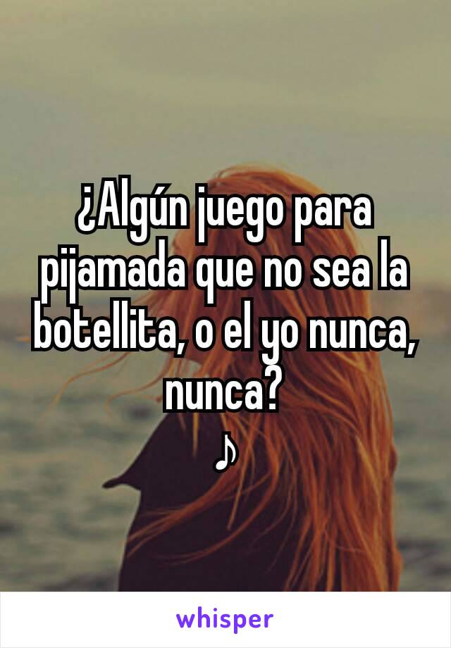 ¿Algún juego para pijamada que no sea la botellita, o el yo nunca, nunca?
♪