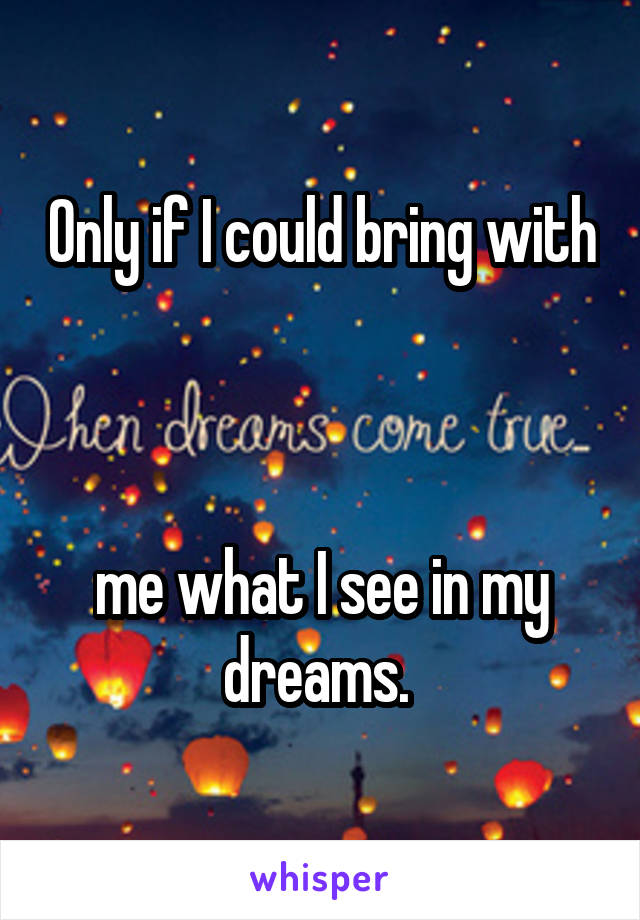 Only if I could bring with 


me what I see in my dreams. 