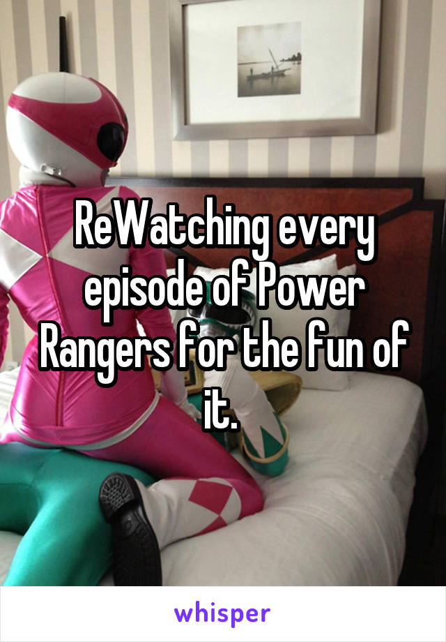 ReWatching every episode of Power Rangers for the fun of it. 