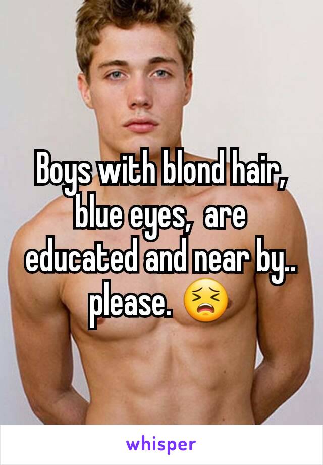 Boys with blond hair, blue eyes,  are educated and near by.. please. 😣