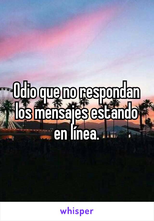 Odio que no respondan los mensajes estando en línea.