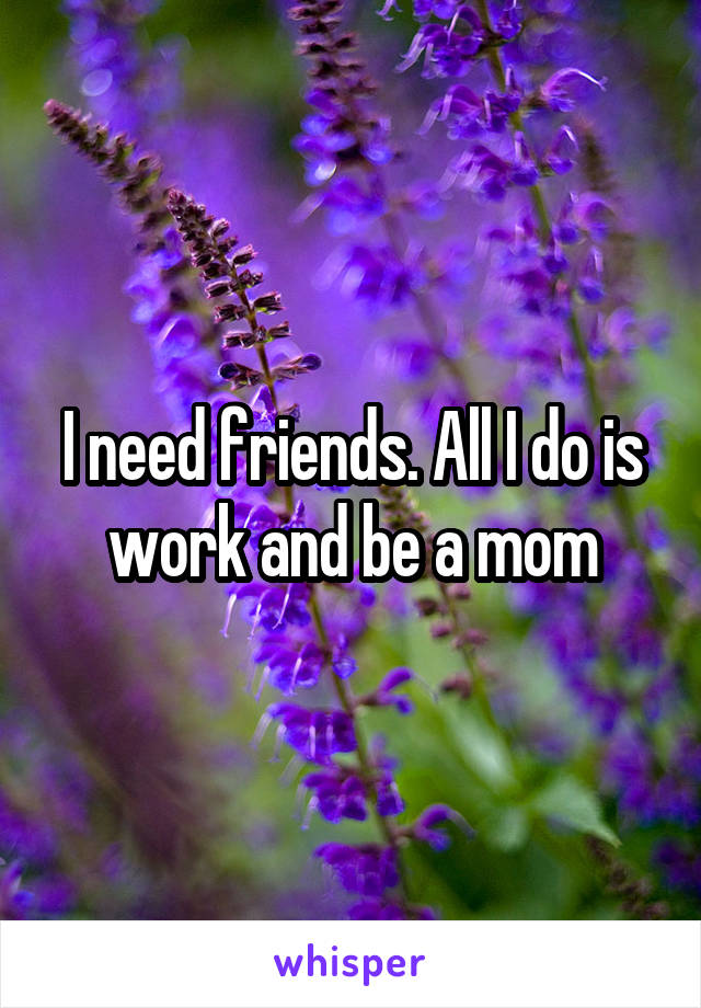 I need friends. All I do is work and be a mom