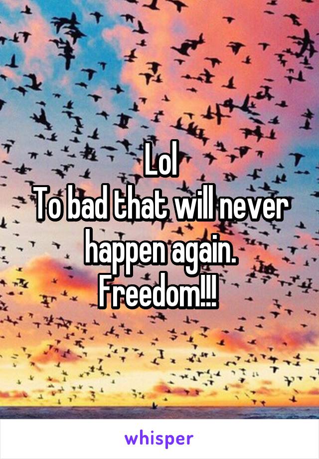 Lol
To bad that will never happen again.
Freedom!!! 