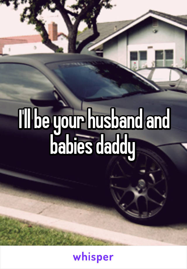 I'll be your husband and babies daddy 